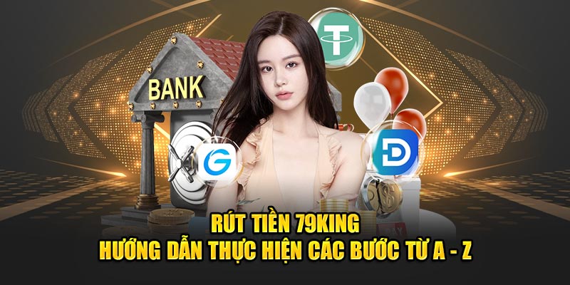 Rút Tiền 79King - Hướng Dẫn Thực Hiện Các Bước Từ A - Z