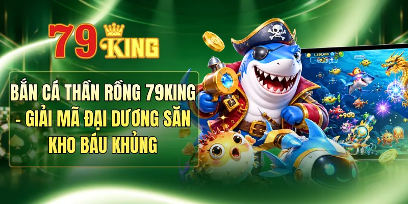 Bắn Cá Thần Rồng 79KING - Giải Mã Đại Dương Săn Kho Báu Khủng