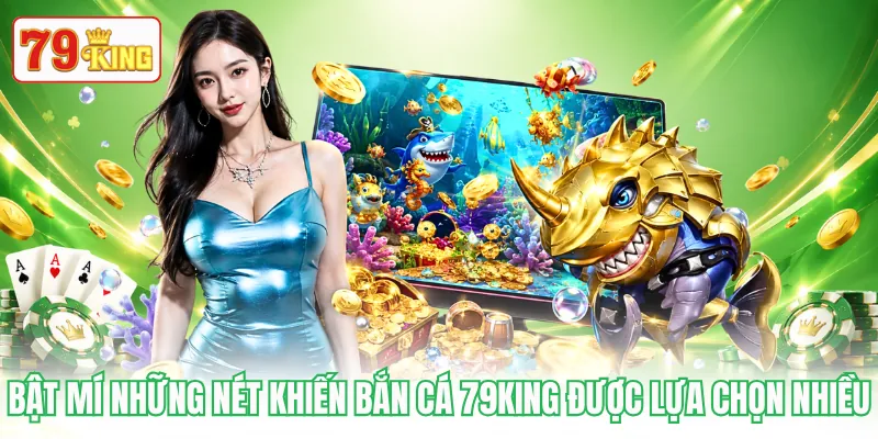 Bật mí những nét khiến bắn cá 79KING được lựa chọn nhiều