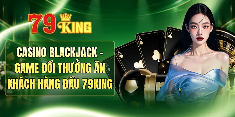 Casino Blackjack - Game Đổi Thưởng Ăn Khách Hàng Đầu 79KING