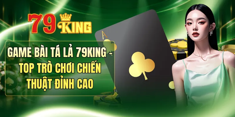 Game Bài Tá Lả 79KING - Top Trò Chơi Chiến Thuật Đỉnh Cao
