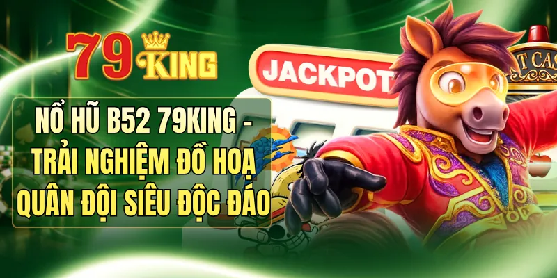 Nổ Hũ B52 79KING - Trải Nghiệm Đồ Hoạ Quân Đội Siêu Độc Đáo